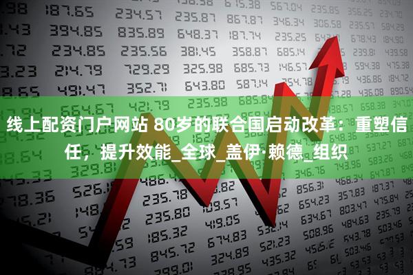 线上配资门户网站 80岁的联合国启动改革：重塑信任，提升效能_全球_盖伊·赖德_组织