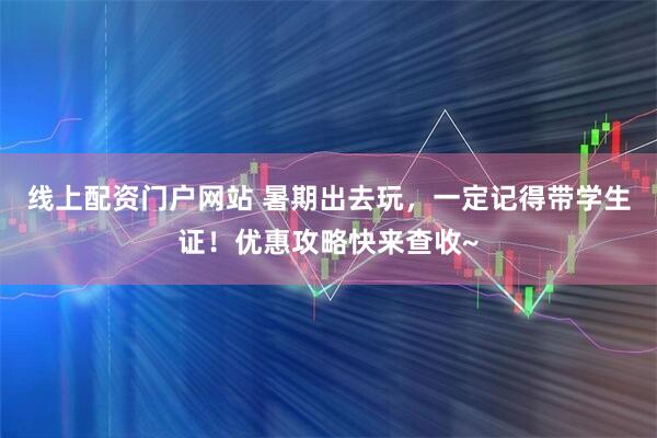 线上配资门户网站 暑期出去玩，一定记得带学生证！优惠攻略快来查收~