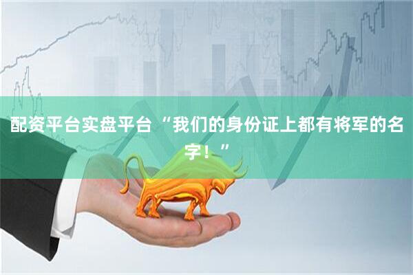配资平台实盘平台 “我们的身份证上都有将军的名字！”