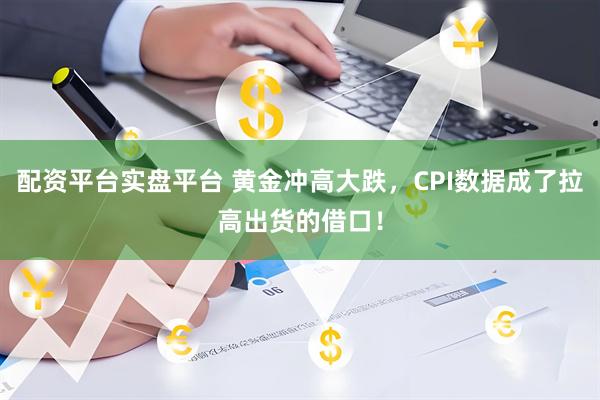 配资平台实盘平台 黄金冲高大跌，CPI数据成了拉高出货的借口！