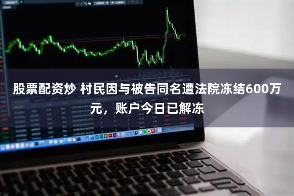 股票配资炒 村民因与被告同名遭法院冻结600万元，账户今日已解冻