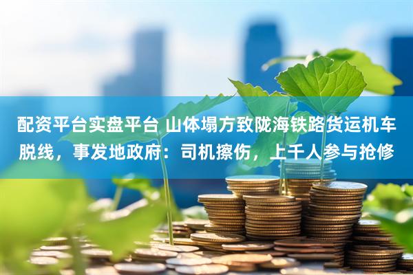 配资平台实盘平台 山体塌方致陇海铁路货运机车脱线，事发地政府：司机擦伤，上千人参与抢修