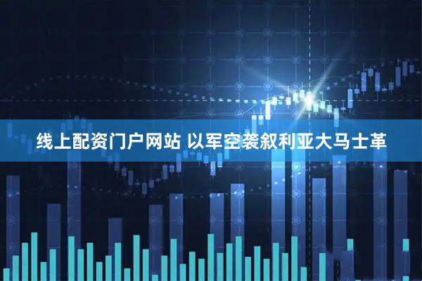 线上配资门户网站 以军空袭叙利亚大马士革