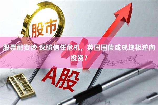 股票配资炒 深陷信任危机，英国国债或成终极逆向投资？