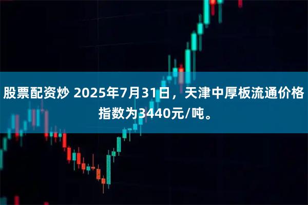 股票配资炒 2025年7月31日，天津中厚板流通价格指数为3440元/吨。