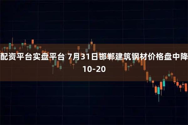 配资平台实盘平台 7月31日邯郸建筑钢材价格盘中降10-20