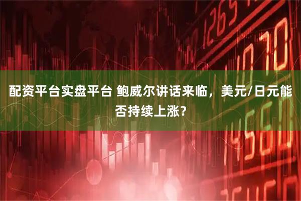 配资平台实盘平台 鲍威尔讲话来临，美元/日元能否持续上涨？