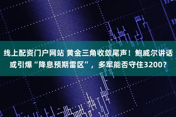 线上配资门户网站 黄金三角收敛尾声！鲍威尔讲话或引爆“降息预期雷区”，多军能否守住3200？