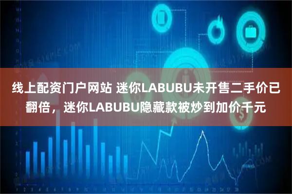 线上配资门户网站 迷你LABUBU未开售二手价已翻倍，迷你LABUBU隐藏款被炒到加价千元