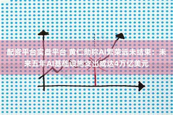 配资平台实盘平台 黄仁勋称AI繁荣远未结束：未来五年AI基础设施支出或达4万亿美元