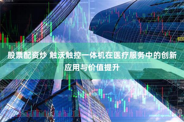 股票配资炒 触沃触控一体机在医疗服务中的创新应用与价值提升