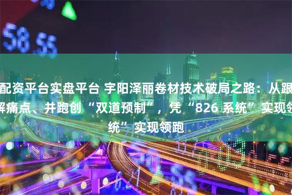 配资平台实盘平台 宇阳泽丽卷材技术破局之路：从跟跑解痛点、并跑创 “双道预制”，凭 “826 系统” 实现领跑