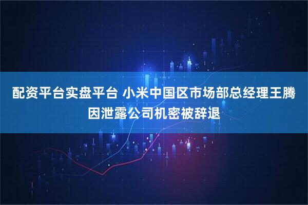 配资平台实盘平台 小米中国区市场部总经理王腾因泄露公司机密被辞退