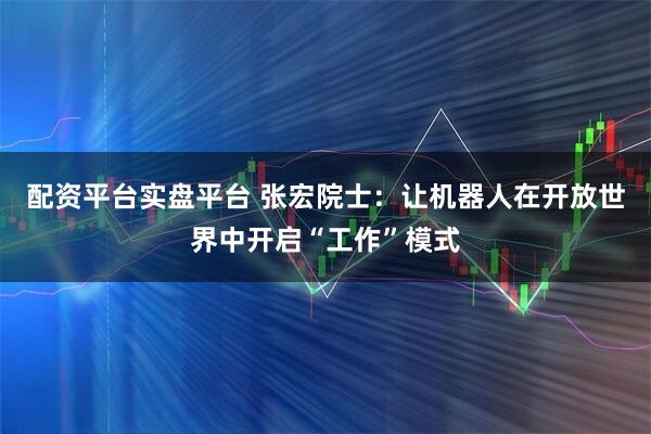 配资平台实盘平台 张宏院士：让机器人在开放世界中开启“工作”模式