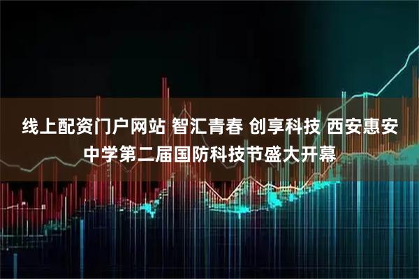 线上配资门户网站 智汇青春 创享科技 西安惠安中学第二届国防科技节盛大开幕