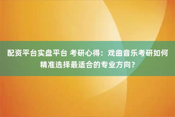 配资平台实盘平台 考研心得：戏曲音乐考研如何精准选择最适合的专业方向？