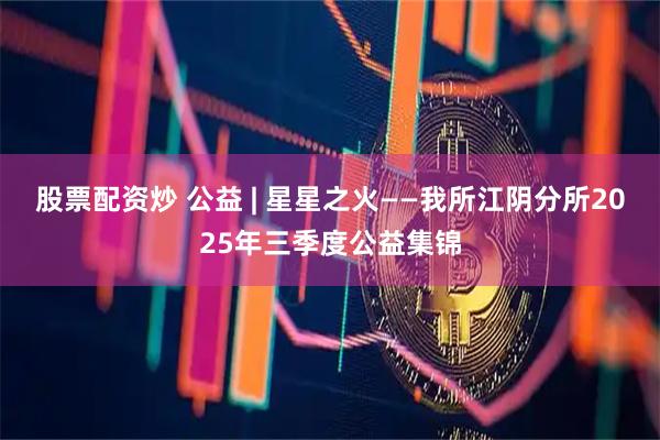 股票配资炒 公益 | 星星之火——我所江阴分所2025年三季度公益集锦