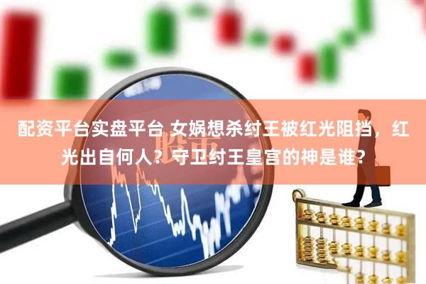 配资平台实盘平台 女娲想杀纣王被红光阻挡，红光出自何人？守卫纣王皇宫的神是谁？