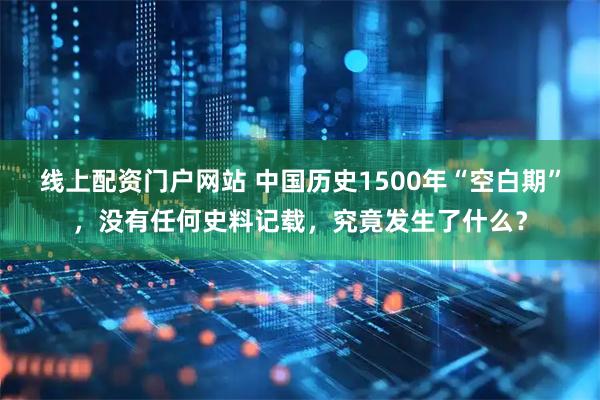 线上配资门户网站 中国历史1500年“空白期”，没有任何史料记载，究竟发生了什么？
