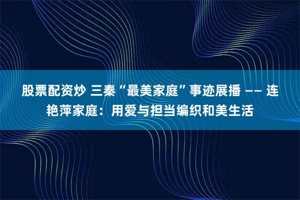 股票配资炒 三秦“最美家庭”事迹展播 —— 连艳萍家庭：用爱与担当编织和美生活