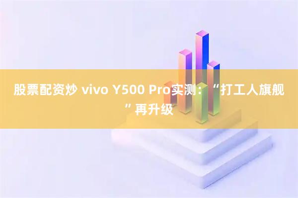 股票配资炒 vivo Y500 Pro实测：“打工人旗舰”再升级