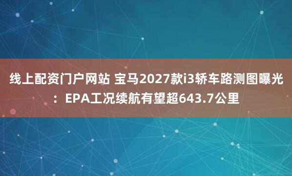 线上配资门户网站 宝马2027款i3轿车路测图曝光：EPA工况续航有望超643.7公里