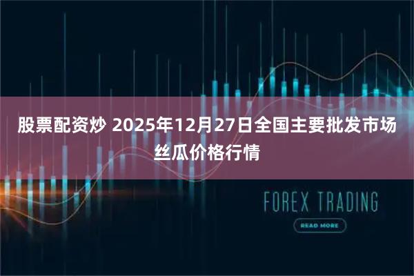 股票配资炒 2025年12月27日全国主要批发市场丝瓜价格行情