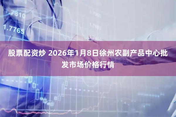 股票配资炒 2026年1月8日徐州农副产品中心批发市场价格行情
