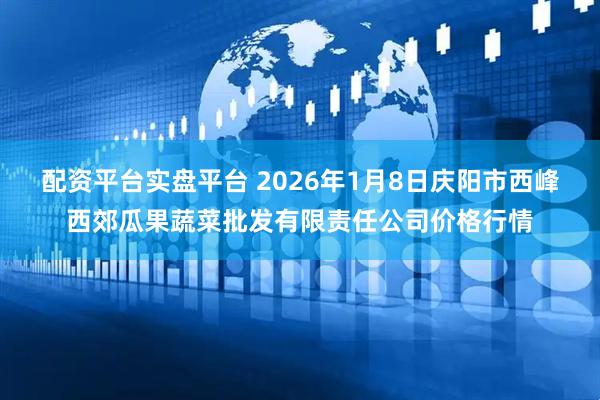 配资平台实盘平台 2026年1月8日庆阳市西峰西郊瓜果蔬菜批发有限责任公司价格行情