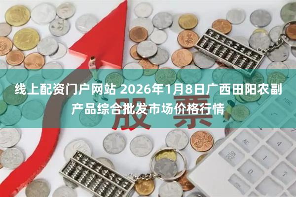 线上配资门户网站 2026年1月8日广西田阳农副产品综合批发市场价格行情