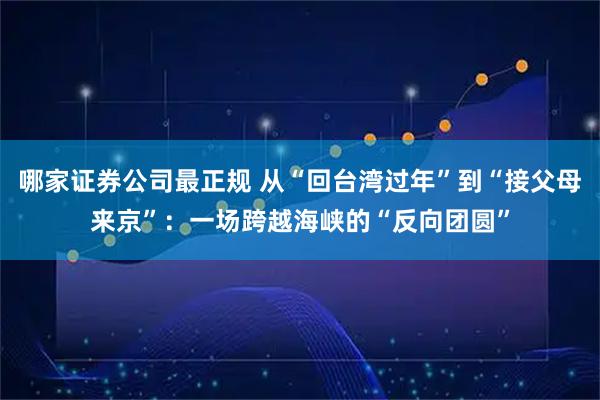 哪家证券公司最正规 从“回台湾过年”到“接父母来京”：一场跨越海峡的“反向团圆”