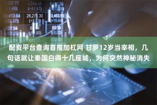 配资平台查询首推加杠网 甘罗12岁当宰相，几句话就让秦国白得十几座城，为何突然神秘消失