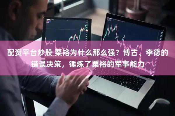 配资平台炒股 粟裕为什么那么强？博古、李德的错误决策，锤炼了粟裕的军事能力