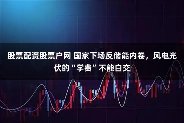 股票配资股票户网 国家下场反储能内卷，风电光伏的“学费”不能白交