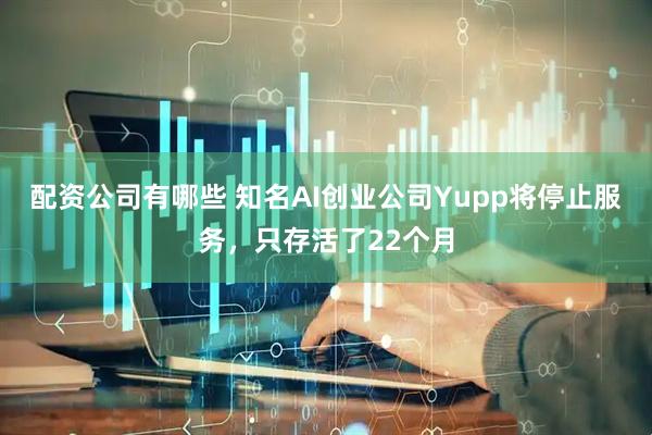 配资公司有哪些 知名AI创业公司Yupp将停止服务，只存活了22个月