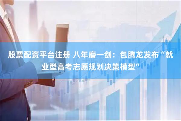 股票配资平台注册 八年磨一剑：包腾龙发布“就业型高考志愿规划决策模型”