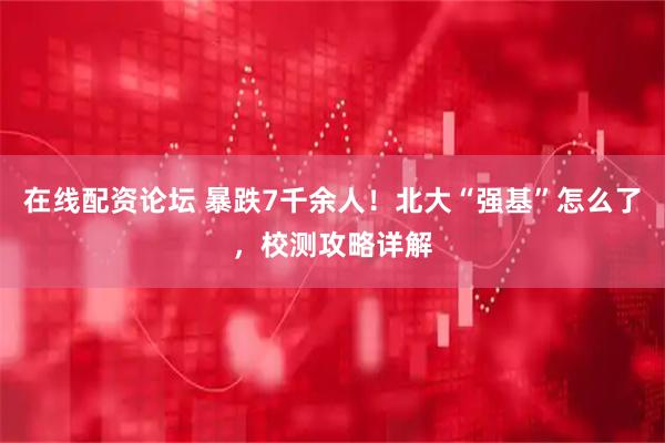 在线配资论坛 暴跌7千余人！北大“强基”怎么了，校测攻略详解