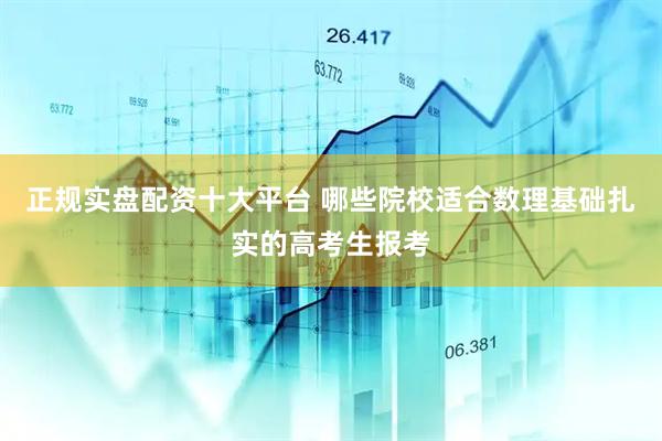 正规实盘配资十大平台 哪些院校适合数理基础扎实的高考生报考