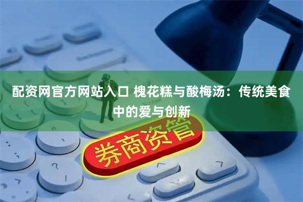 配资网官方网站入口 槐花糕与酸梅汤：传统美食中的爱与创新