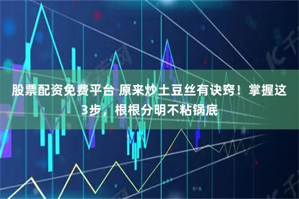 股票配资免费平台 原来炒土豆丝有诀窍！掌握这3步，根根分明不粘锅底
