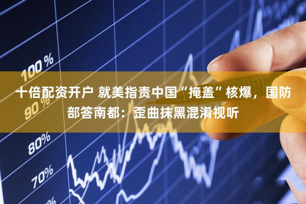 十倍配资开户 就美指责中国“掩盖”核爆，国防部答南都：歪曲抹黑混淆视听