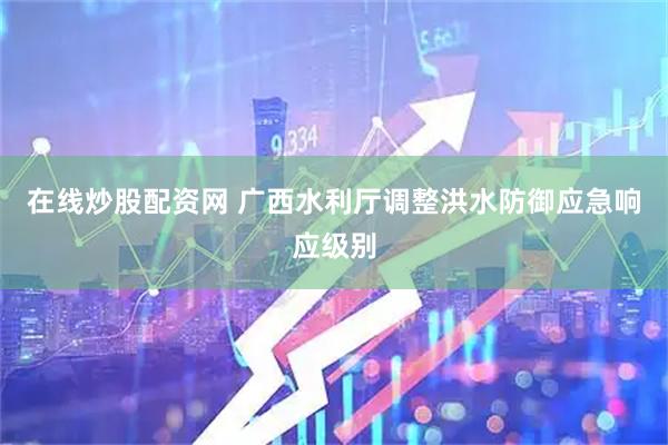 在线炒股配资网 广西水利厅调整洪水防御应急响应级别