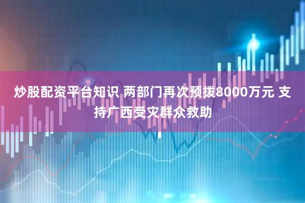 炒股配资平台知识 两部门再次预拨8000万元 支持广西受灾群众救助