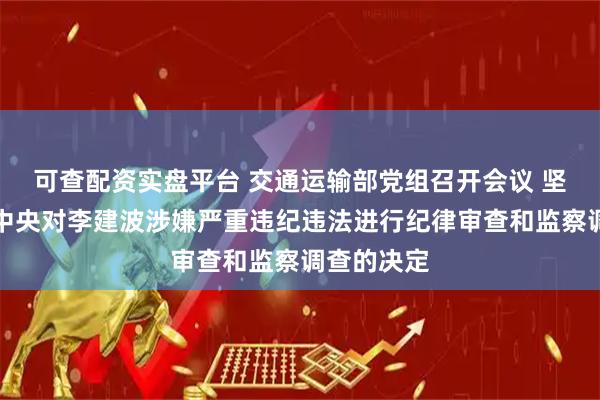可查配资实盘平台 交通运输部党组召开会议 坚决拥护党中央对李建波涉嫌严重违纪违法进行纪律审查和监察调查的决定