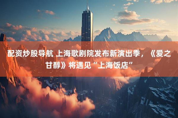 配资炒股导航 上海歌剧院发布新演出季，《爱之甘醇》将遇见“上海饭店”
